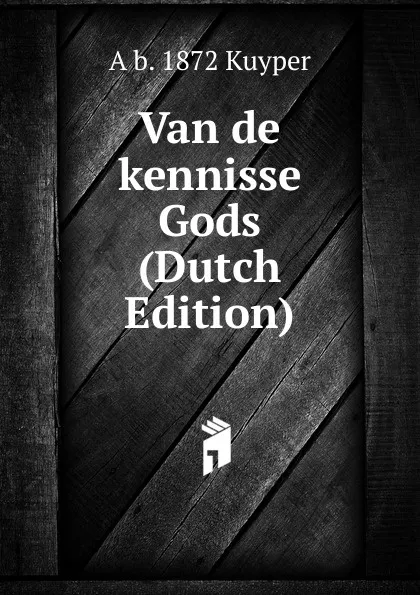 Обложка книги Van de kennisse Gods (Dutch Edition), A b. 1872 Kuyper