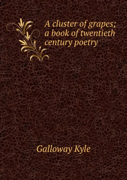 Обложка книги A cluster of grapes; a book of twentieth century poetry, Galloway Kyle