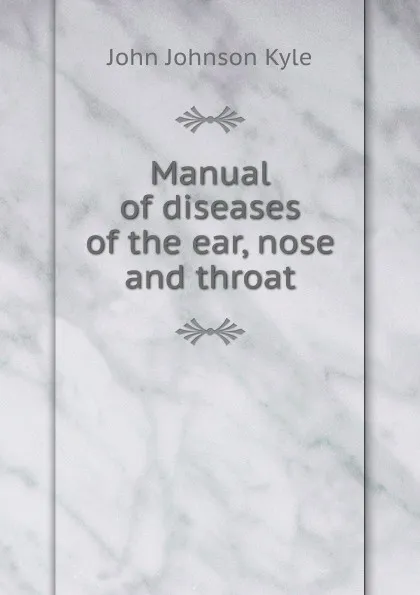 Обложка книги Manual of diseases of the ear, nose and throat, John Johnson Kyle