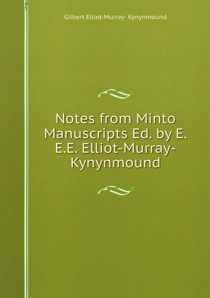 Обложка книги Notes from Minto Manuscripts Ed. by E.E.E. Elliot-Murray-Kynynmound., Gilbert Elliot-Murray- Kynynmound