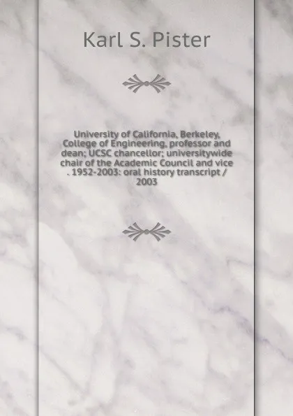 Обложка книги University of California, Berkeley, College of Engineering, professor and dean; UCSC chancellor; universitywide chair of the Academic Council and vice . 1952-2003: oral history transcript / 2003, Karl S. Pister