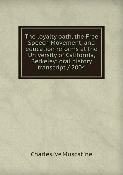 Обложка книги The loyalty oath, the Free Speech Movement, and education reforms at the University of California, Berkeley: oral history transcript / 2004, Charles ive Muscatine