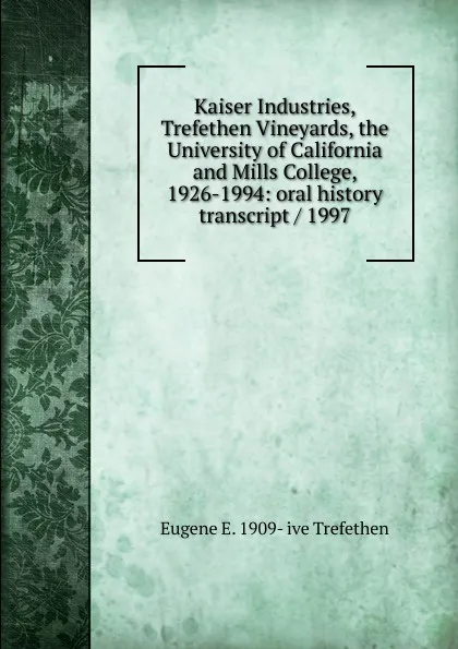 Обложка книги Kaiser Industries, Trefethen Vineyards, the University of California and Mills College, 1926-1994: oral history transcript / 1997, Eugene E. 1909- ive Trefethen