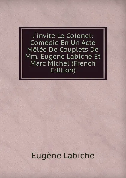 Обложка книги J.invite Le Colonel: Comedie En Un Acte Melee De Couplets De Mm. Eugene Labiche Et Marc Michel (French Edition), Labiche Eugène