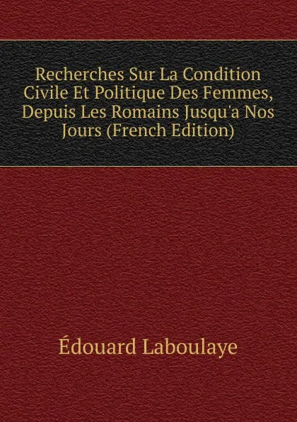 Обложка книги Recherches Sur La Condition Civile Et Politique Des Femmes, Depuis Les Romains Jusqu.a Nos Jours (French Edition), Edouard Laboulaye