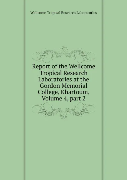 Обложка книги Report of the Wellcome Tropical Research Laboratories at the Gordon Memorial College, Khartoum, Volume 4,.part 2, Wellcome Tropical Research Laboratories