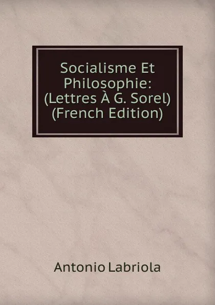 Обложка книги Socialisme Et Philosophie: (Lettres A G. Sorel) (French Edition), Antonio Labriola