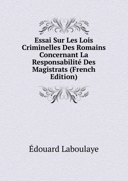 Обложка книги Essai Sur Les Lois Criminelles Des Romains Concernant La Responsabilite Des Magistrats (French Edition), Edouard Laboulaye