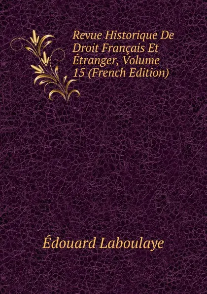 Обложка книги Revue Historique De Droit Francais Et Etranger, Volume 15 (French Edition), Edouard Laboulaye