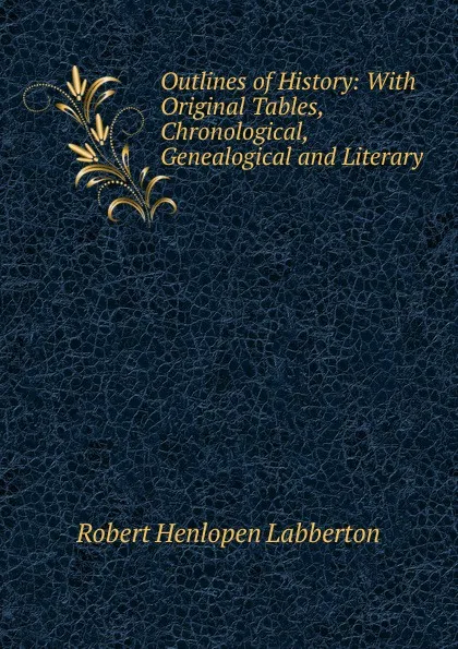 Обложка книги Outlines of History: With Original Tables, Chronological, Genealogical and Literary, Robert Henlopen Labberton