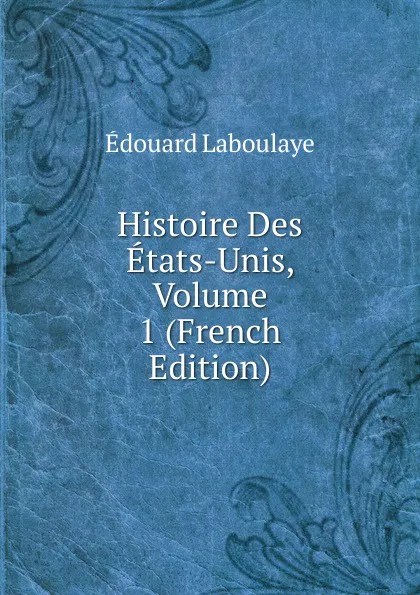 Обложка книги Histoire Des Etats-Unis, Volume 1 (French Edition), Edouard Laboulaye