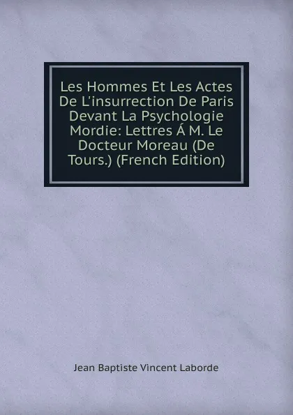 Обложка книги Les Hommes Et Les Actes De L.insurrection De Paris Devant La Psychologie Mordie: Lettres A M. Le Docteur Moreau (De Tours.) (French Edition), Jean Baptiste Vincent Laborde