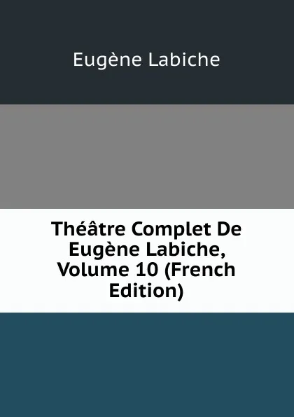 Обложка книги Theatre Complet De Eugene Labiche, Volume 10 (French Edition), Labiche Eugène