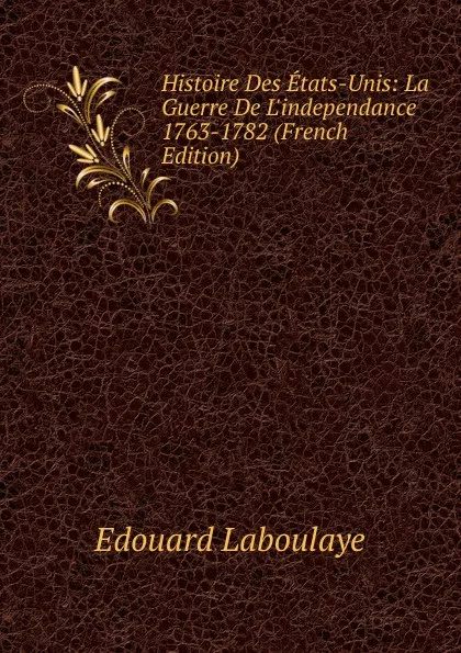 Обложка книги Histoire Des Etats-Unis: La Guerre De L.independance 1763-1782 (French Edition), Edouard Laboulaye