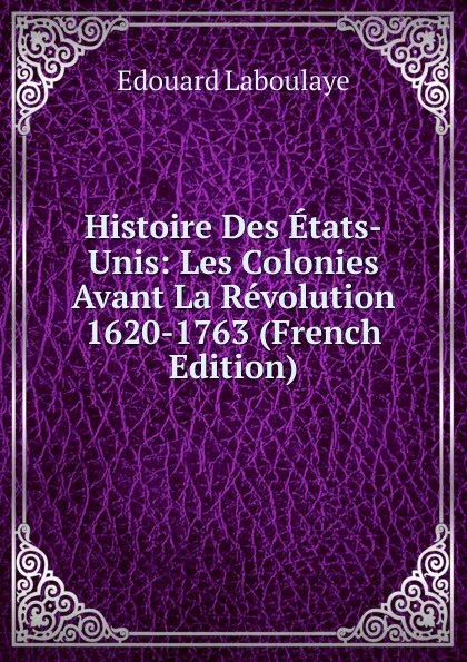 Обложка книги Histoire Des Etats-Unis: Les Colonies Avant La Revolution 1620-1763 (French Edition), Edouard Laboulaye