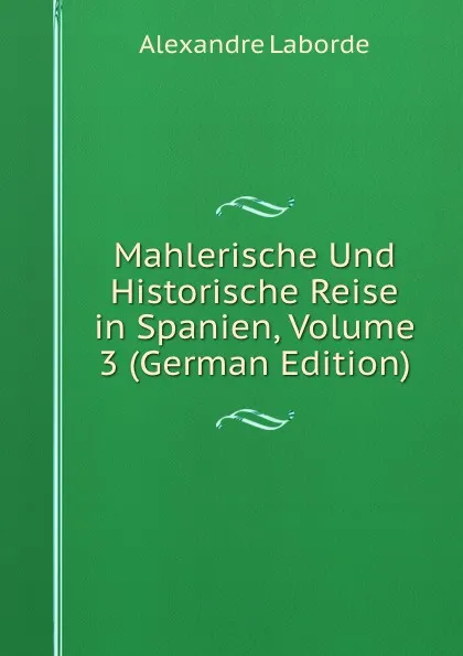 Обложка книги Mahlerische Und Historische Reise in Spanien, Volume 3 (German Edition), Alexandre Laborde