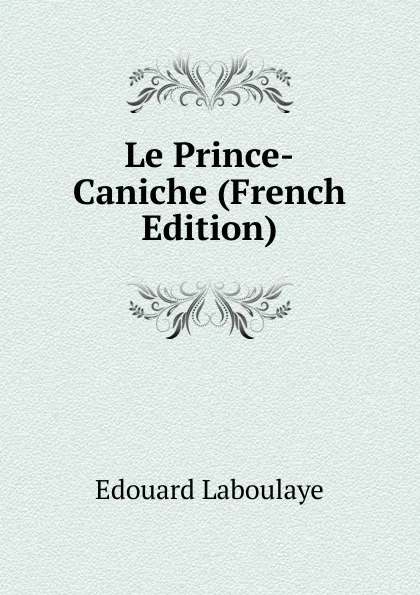 Обложка книги Le Prince-Caniche (French Edition), Edouard Laboulaye