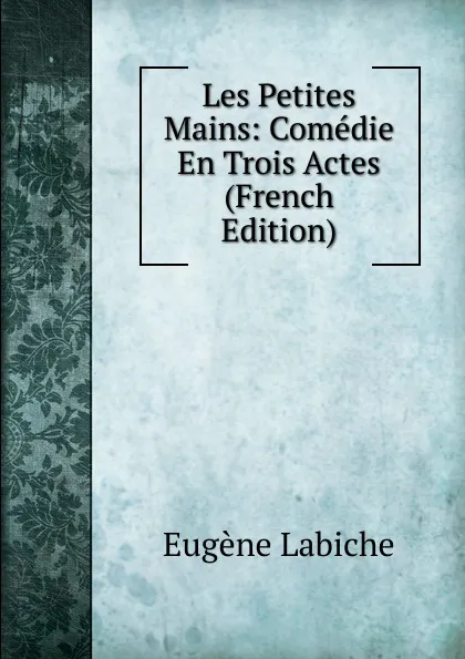 Обложка книги Les Petites Mains: Comedie En Trois Actes (French Edition), Labiche Eugène