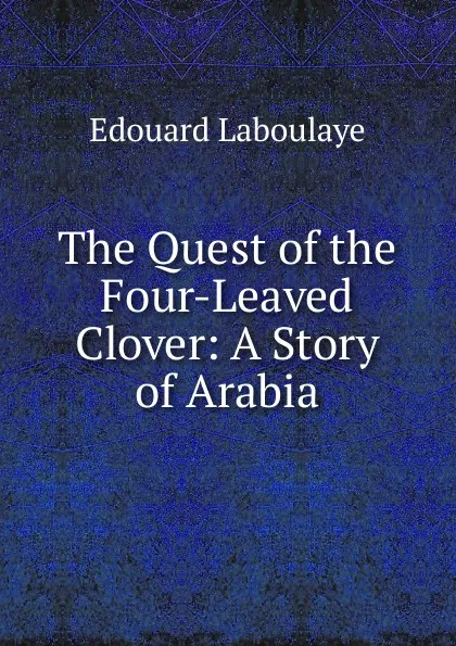 Обложка книги The Quest of the Four-Leaved Clover: A Story of Arabia, Edouard Laboulaye