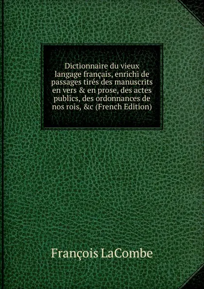 Обложка книги Dictionnaire du vieux langage francais, enrichi de passages tires des manuscrits en vers . en prose, des actes publics, des ordonnances de nos rois, .c (French Edition), François Lacombe