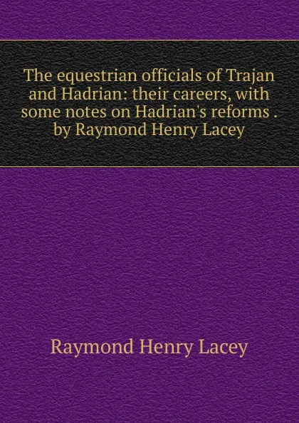 Обложка книги The equestrian officials of Trajan and Hadrian: their careers, with some notes on Hadrian.s reforms . by Raymond Henry Lacey, Raymond Henry Lacey