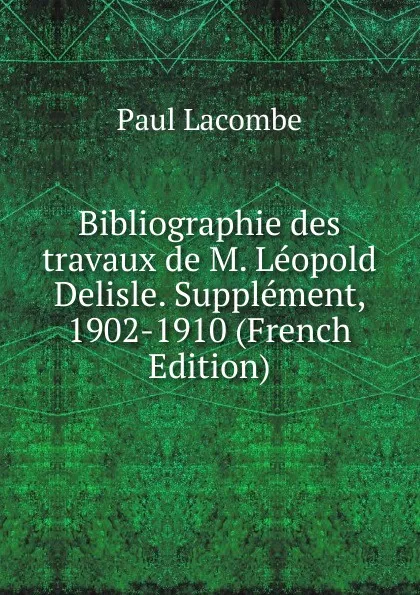 Обложка книги Bibliographie des travaux de M. Leopold Delisle. Supplement, 1902-1910 (French Edition), Paul Lacombe