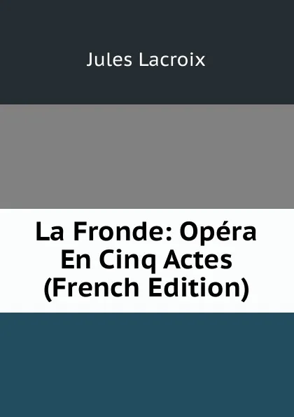 Обложка книги La Fronde: Opera En Cinq Actes (French Edition), Jules Lacroix