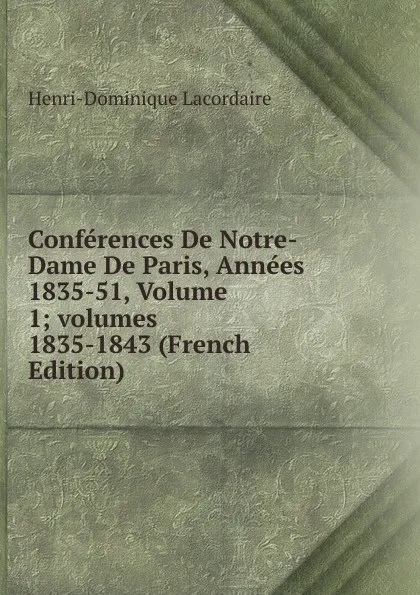 Обложка книги Conferences De Notre-Dame De Paris, Annees 1835-51, Volume 1;.volumes 1835-1843 (French Edition), Lacordaire Henri-Dominique