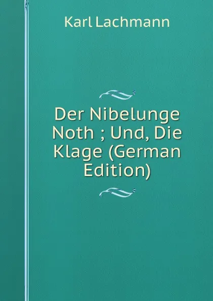 Обложка книги Der Nibelunge Noth ; Und, Die Klage (German Edition), Karl Lachmann