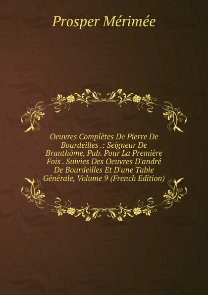 Обложка книги Oeuvres Completes De Pierre De Bourdeilles .: Seigneur De Branthome, Pub. Pour La Premiere Fois . Suivies Des Oeuvres D.andre De Bourdeilles Et D.une Table Generale, Volume 9 (French Edition), Mérimée Prosper