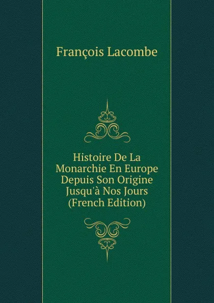 Обложка книги Histoire De La Monarchie En Europe Depuis Son Origine Jusqu.a Nos Jours (French Edition), François Lacombe