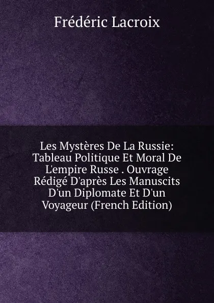 Обложка книги Les Mysteres De La Russie: Tableau Politique Et Moral De L.empire Russe . Ouvrage Redige D.apres Les Manuscits D.un Diplomate Et D.un Voyageur (French Edition), Frédéric Lacroix