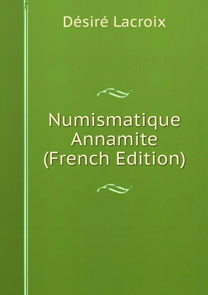 Обложка книги Numismatique Annamite (French Edition), Désiré Lacroix