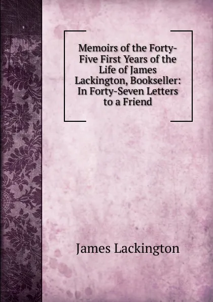 Обложка книги Memoirs of the Forty-Five First Years of the Life of James Lackington, Bookseller: In Forty-Seven Letters to a Friend, James Lackington