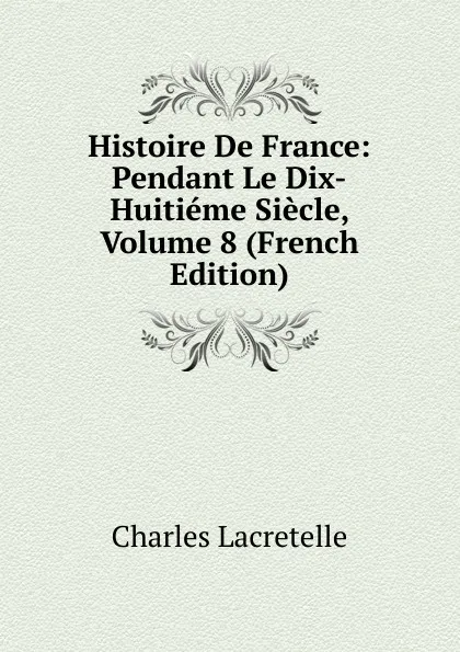 Обложка книги Histoire De France: Pendant Le Dix-Huitieme Siecle, Volume 8 (French Edition), Charles Lacretelle