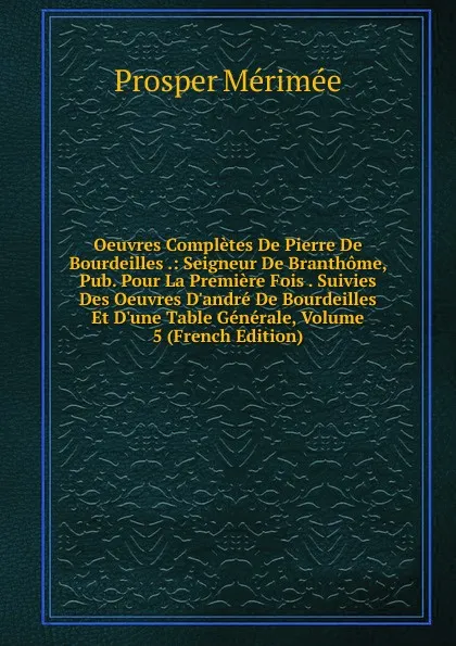 Обложка книги Oeuvres Completes De Pierre De Bourdeilles .: Seigneur De Branthome, Pub. Pour La Premiere Fois . Suivies Des Oeuvres D.andre De Bourdeilles Et D.une Table Generale, Volume 5 (French Edition), Mérimée Prosper