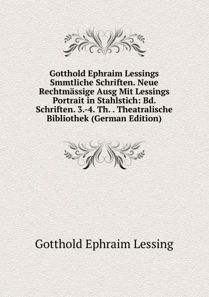 Обложка книги Gotthold Ephraim Lessings Smmtliche Schriften. Neue Rechtmassige Ausg Mit Lessings Portrait in Stahlstich: Bd. Schriften. 3.-4. Th. . Theatralische Bibliothek (German Edition), Gotthold Ephraim Lessing