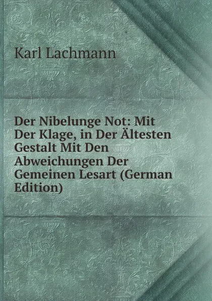 Обложка книги Der Nibelunge Not: Mit Der Klage, in Der Altesten Gestalt Mit Den Abweichungen Der Gemeinen Lesart (German Edition), Karl Lachmann