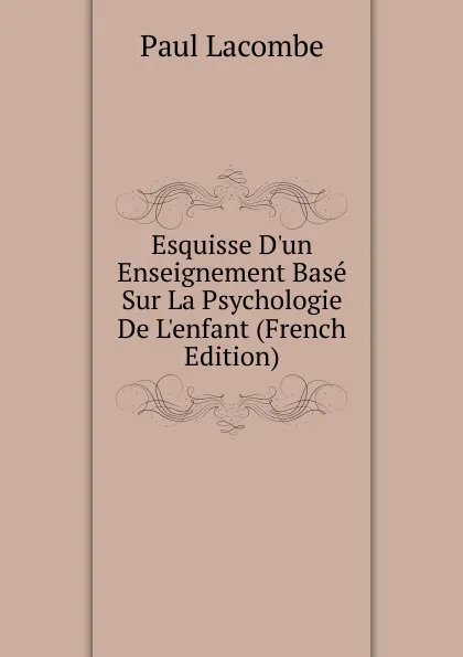 Обложка книги Esquisse D.un Enseignement Base Sur La Psychologie De L.enfant (French Edition), Paul Lacombe