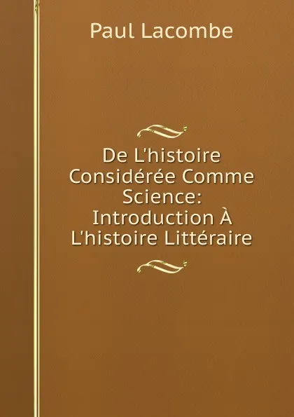 Обложка книги De L.histoire Consideree Comme Science: Introduction A L.histoire Litteraire, Paul Lacombe