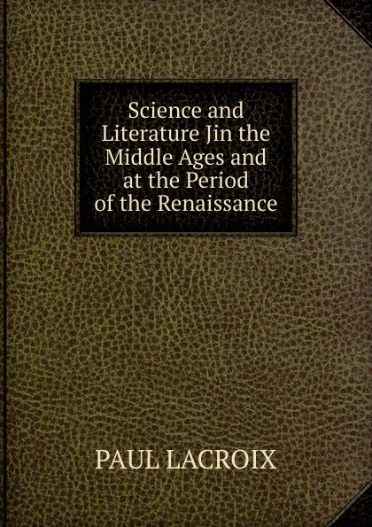 Обложка книги Science and Literature Jin the Middle Ages and at the Period of the Renaissance, Paul Lacroix