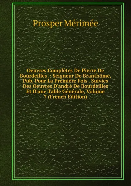 Обложка книги Oeuvres Completes De Pierre De Bourdeilles .: Seigneur De Branthome, Pub. Pour La Premiere Fois . Suivies Des Oeuvres D.andre De Bourdeilles Et D.une Table Generale, Volume 7 (French Edition), Mérimée Prosper