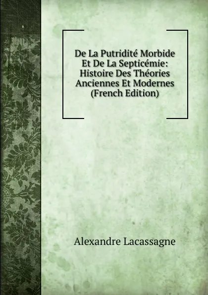 Обложка книги De La Putridite Morbide Et De La Septicemie: Histoire Des Theories Anciennes Et Modernes (French Edition), Alexandre Lacassagne