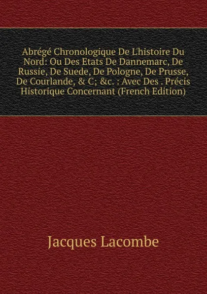 Обложка книги Abrege Chronologique De L.histoire Du Nord: Ou Des Etats De Dannemarc, De Russie, De Suede, De Pologne, De Prusse, De Courlande, . C; .c. : Avec Des . Precis Historique Concernant (French Edition), Jacques Lacombe