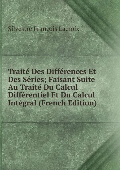 Обложка книги Traite Des Differences Et Des Series; Faisant Suite Au Traite Du Calcul Differentiel Et Du Calcul Integral (French Edition), Silvestre Françoise Lacroix