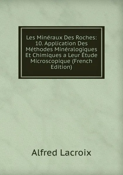 Обложка книги Les Mineraux Des Roches: 10. Application Des Methodes Mineralogiques Et Chimiques a Leur Etude Microscopique (French Edition), Alfred Lacroix