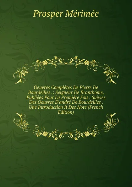 Обложка книги Oeuvres Completes De Pierre De Bourdeilles .: Seigneur De Branthome, Publiees Pour La Premiere Fois . Suivies Des Oeuvres D.andre De Bourdeilles . Une Introduction It Des Note (French Edition), Mérimée Prosper