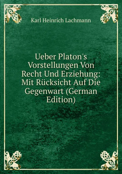 Обложка книги Ueber Platon.s Vorstellungen Von Recht Und Erziehung: Mit Rucksicht Auf Die Gegenwart (German Edition), Karl Heinrich Lachmann