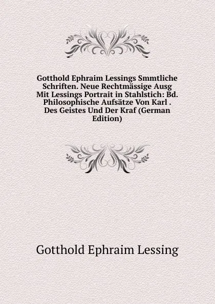 Обложка книги Gotthold Ephraim Lessings Smmtliche Schriften. Neue Rechtmassige Ausg Mit Lessings Portrait in Stahlstich: Bd. Philosophische Aufsatze Von Karl . Des Geistes Und Der Kraf (German Edition), Gotthold Ephraim Lessing