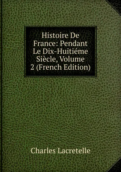 Обложка книги Histoire De France: Pendant Le Dix-Huitieme Siecle, Volume 2 (French Edition), Charles Lacretelle